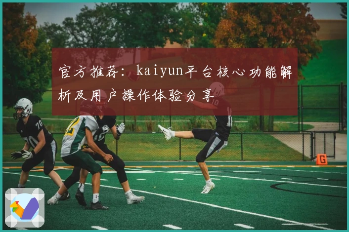 官方推荐：kaiyun平台核心功能解析及用户操作体验分享