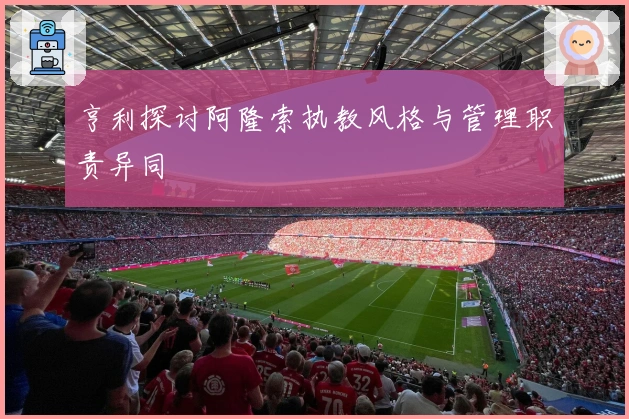 亨利探讨阿隆索执教风格与管理职责异同