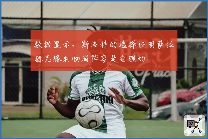 数据显示，斯洛特的选择证明萨拉赫无缘利物浦阵容是合理的