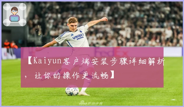 【Kaiyun客户端安装步骤详细解析,让你的操作更流畅】