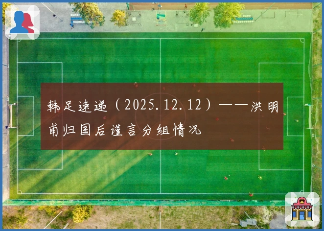 韩足速递（2025.12.12）——洪明甫归国后谨言分组情况