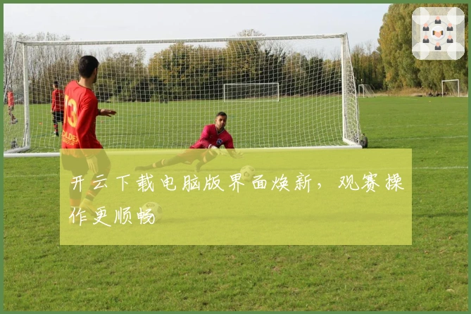 开云下载电脑版界面焕新,观赛操作更顺畅