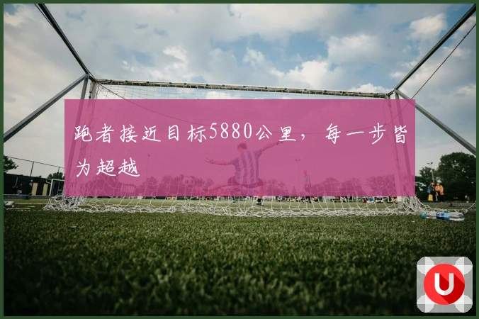 跑者接近目标5880公里，每一步皆为超越