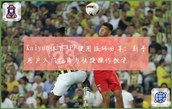 Kaiyun体育APP使用技巧分享：新手用户入门指南与快捷操作教学