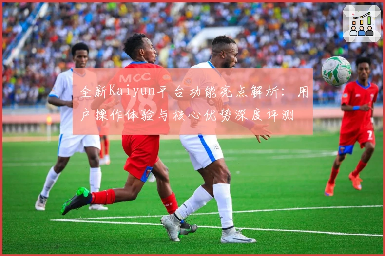 全新Kaiyun平台功能亮点解析：用户操作体验与核心优势深度评测