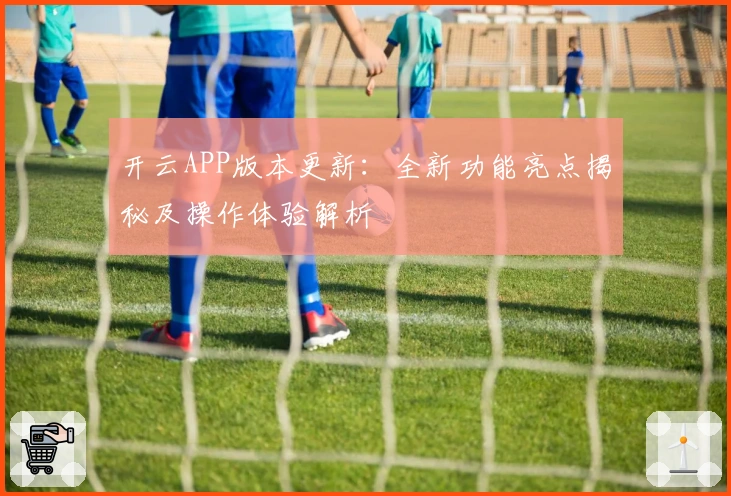 开云APP版本更新：全新功能亮点揭秘及操作体验解析