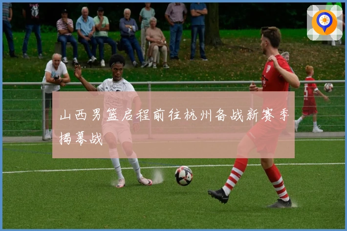 山西男篮启程前往杭州备战新赛季揭幕战