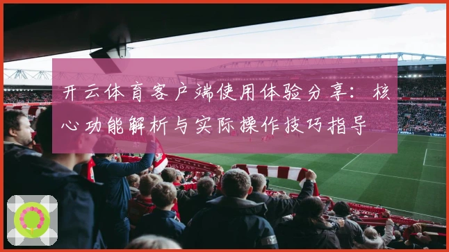 开云体育客户端使用体验分享：核心功能解析与实际操作技巧指导
