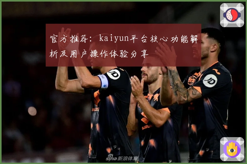 官方推荐：kaiyun平台核心功能解析及用户操作体验分享