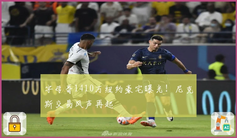 字母哥1410万纽约豪宅曝光！尼克斯交易风声再起