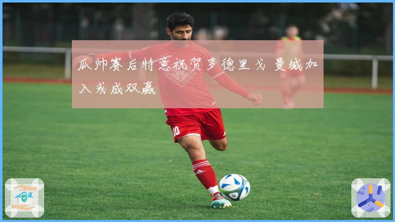 瓜帅赛后特意祝贺罗德里戈 曼城加入或成双赢