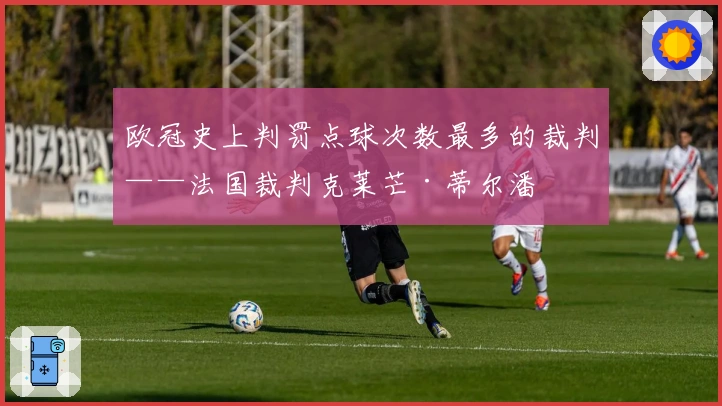 欧冠史上判罚点球次数最多的裁判——法国裁判克莱芒·蒂尔潘