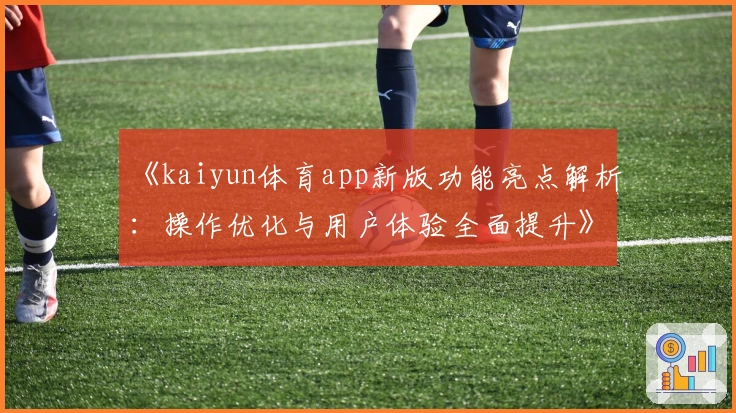 《kaiyun体育app新版功能亮点解析：操作优化与用户体验全面提升》