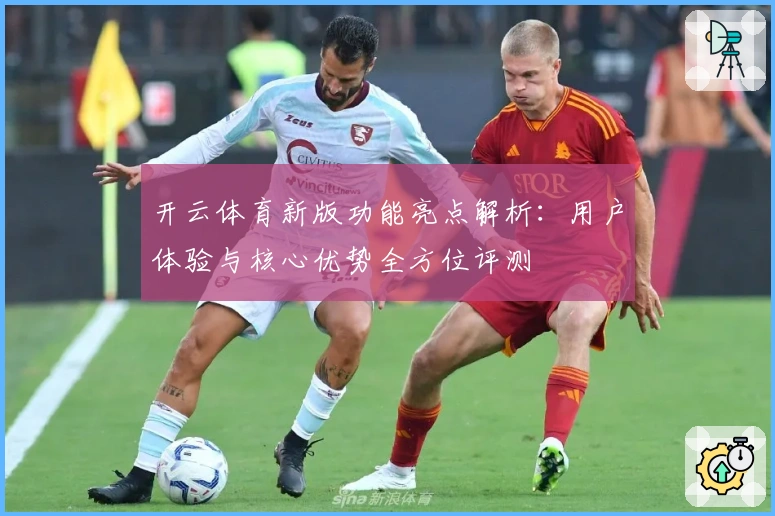开云体育新版功能亮点解析：用户体验与核心优势全方位评测