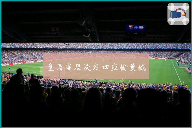 皇马高层淡定回应输曼城