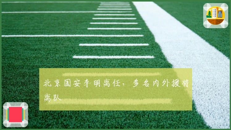北京国安李明离任，多名内外援将离队