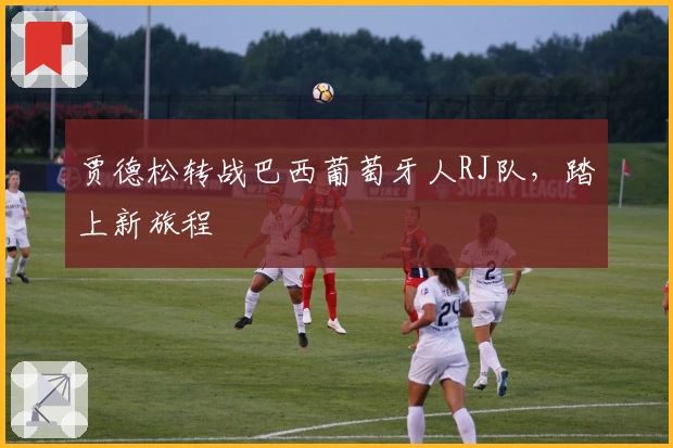 贾德松转战巴西葡萄牙人RJ队，踏上新旅程