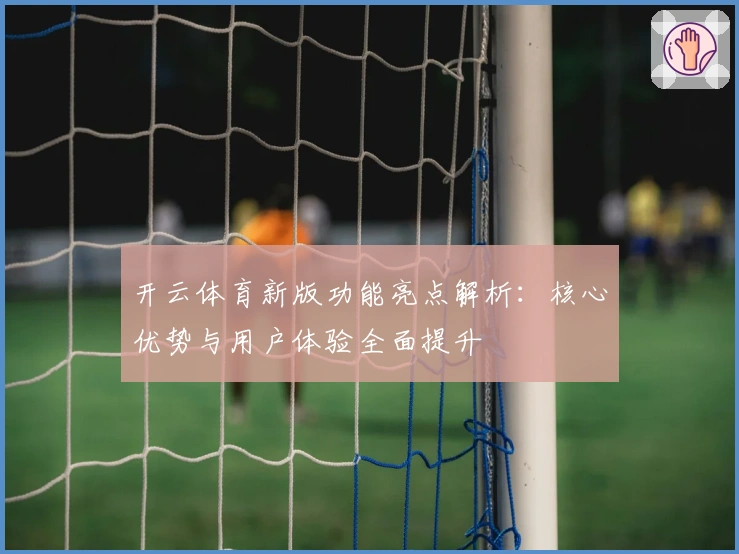 开云体育新版功能亮点解析：核心优势与用户体验全面提升