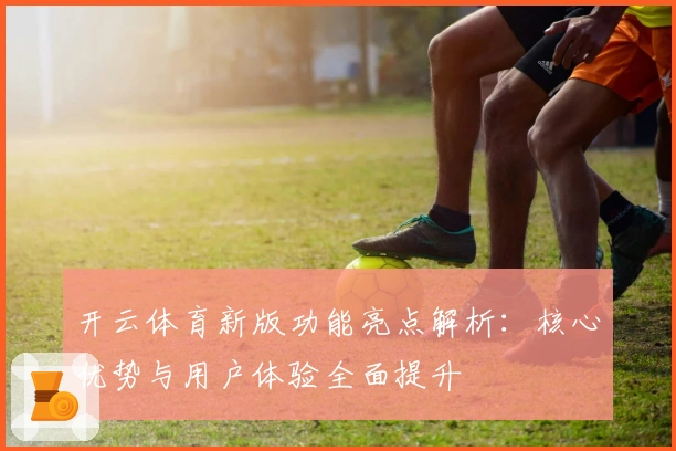 开云体育新版功能亮点解析：核心优势与用户体验全面提升