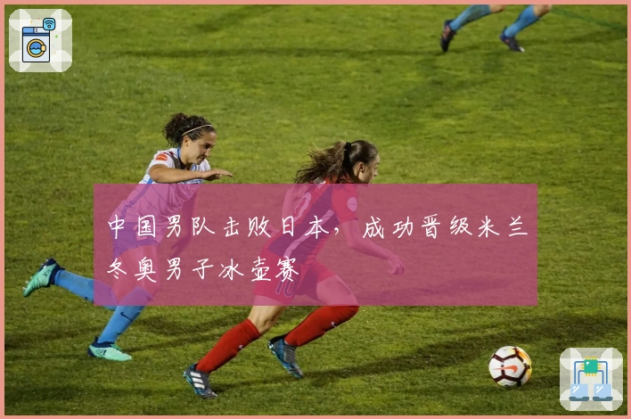 中国男队击败日本，成功晋级米兰冬奥男子冰壶赛