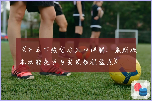 《开云下载官方入口详解：最新版本功能亮点与安装教程盘点》