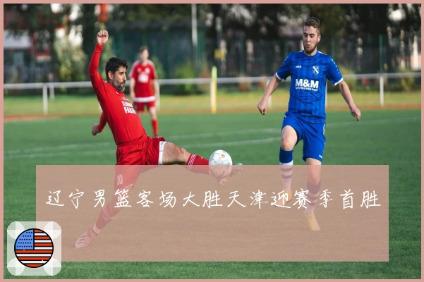 辽宁男篮客场大胜天津迎赛季首胜