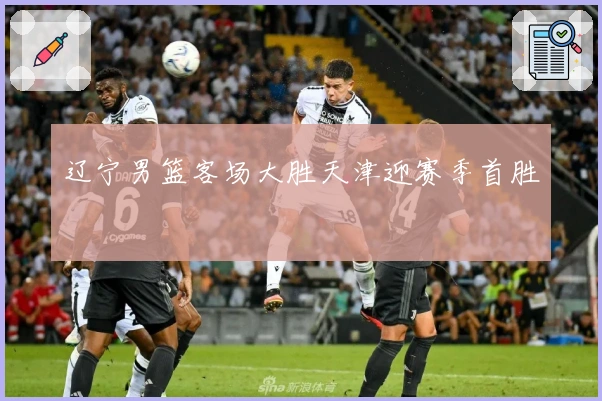 辽宁男篮客场大胜天津迎赛季首胜