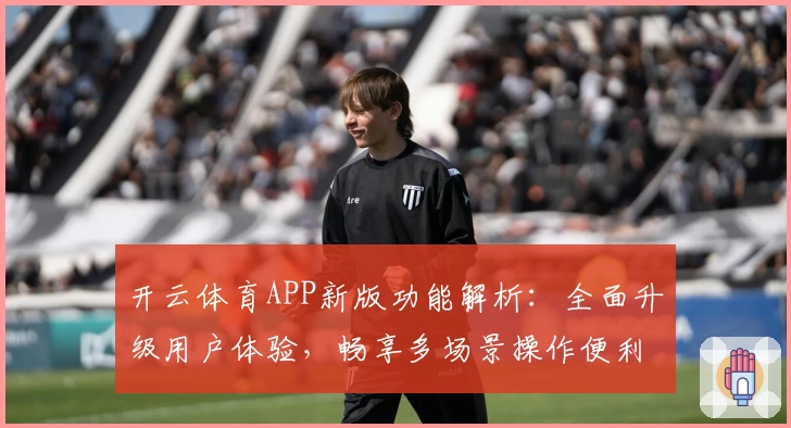 开云体育APP新版功能解析：全面升级用户体验，畅享多场景操作便利