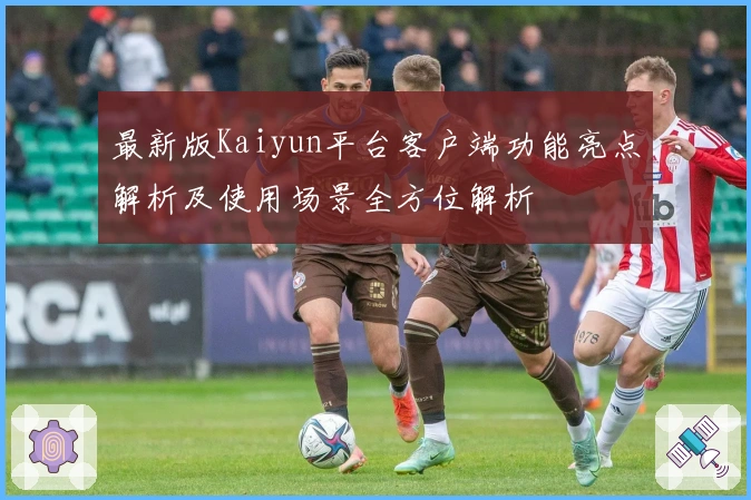 最新版Kaiyun平台客户端功能亮点解析及使用场景全方位解析