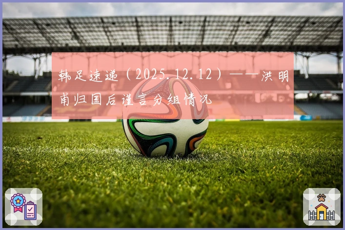 韩足速递（2025.12.12）——洪明甫归国后谨言分组情况