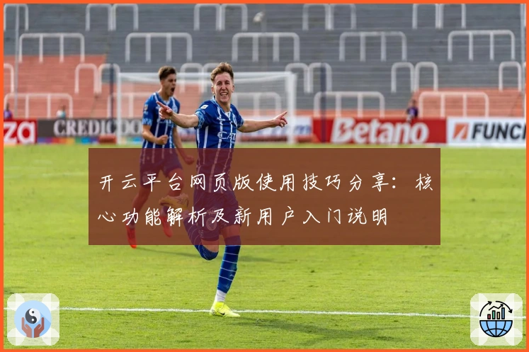 开云平台网页版使用技巧分享：核心功能解析及新用户入门说明