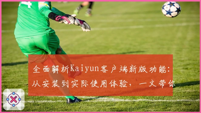 全面解析Kaiyun客户端新版功能：从安装到实际使用体验，一文带你快速上手！