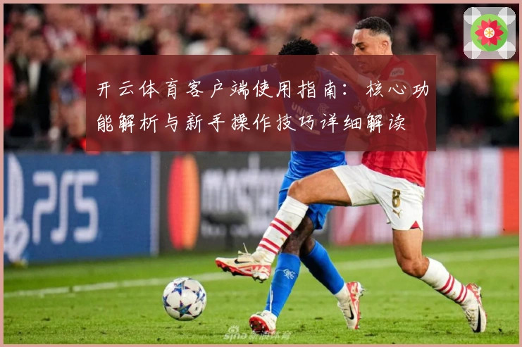 开云体育客户端使用指南:核心功能解析与新手操作技巧详细解读