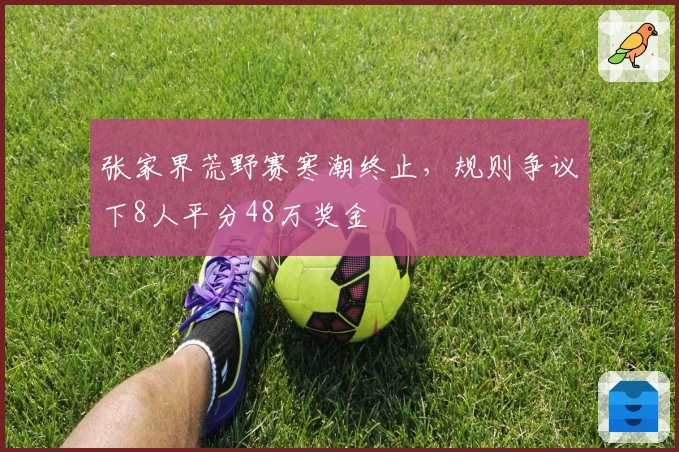 张家界荒野赛寒潮终止，规则争议下8人平分48万奖金