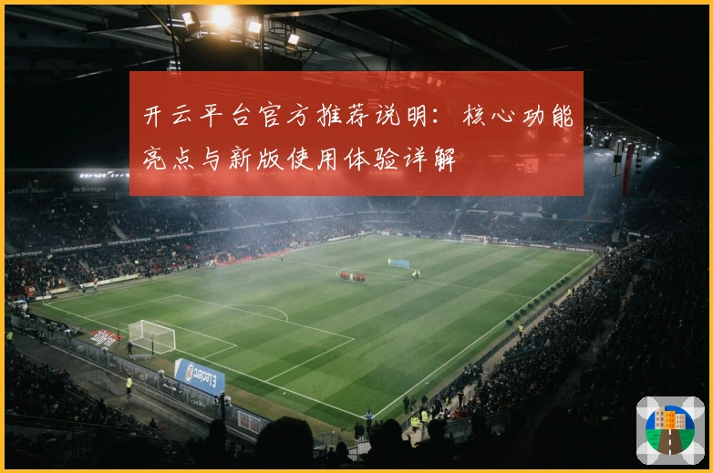 开云平台官方推荐说明：核心功能亮点与新版使用体验详解