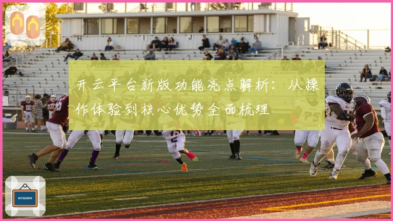 开云平台新版功能亮点解析：从操作体验到核心优势全面梳理