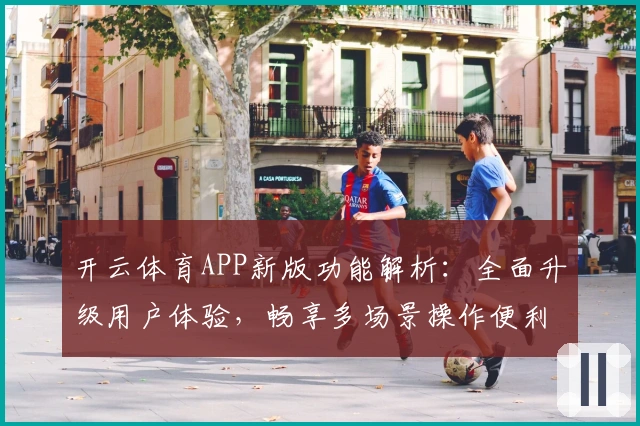 开云体育APP新版功能解析：全面升级用户体验，畅享多场景操作便利