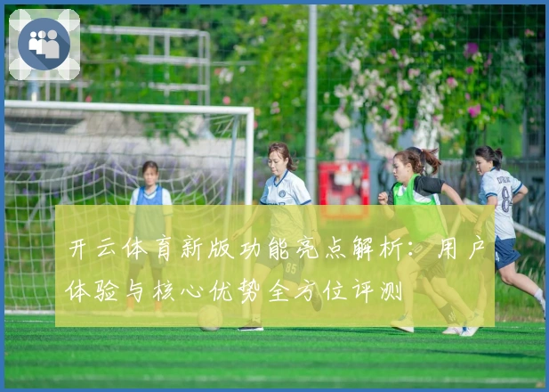 开云体育新版功能亮点解析：用户体验与核心优势全方位评测