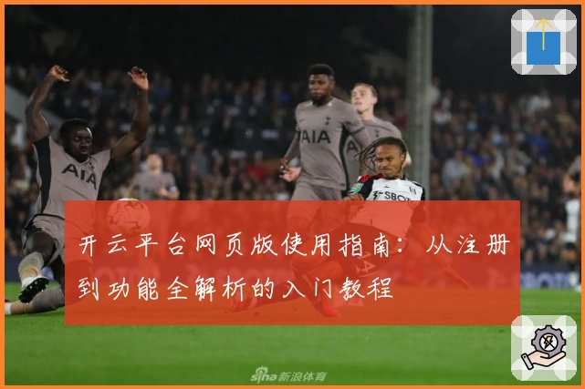 开云平台网页版使用指南:从注册到功能全解析的入门教程