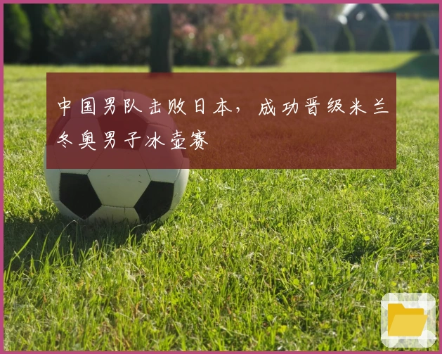 中国男队击败日本，成功晋级米兰冬奥男子冰壶赛