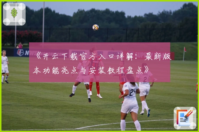 《开云下载官方入口详解：最新版本功能亮点与安装教程盘点》