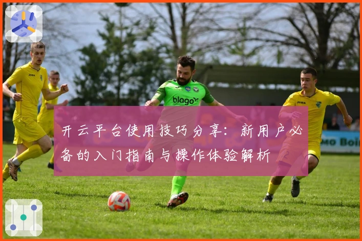 开云平台使用技巧分享：新用户必备的入门指南与操作体验解析